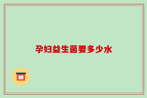 孕妇益生菌要多少水 孕妇益生菌要多少水