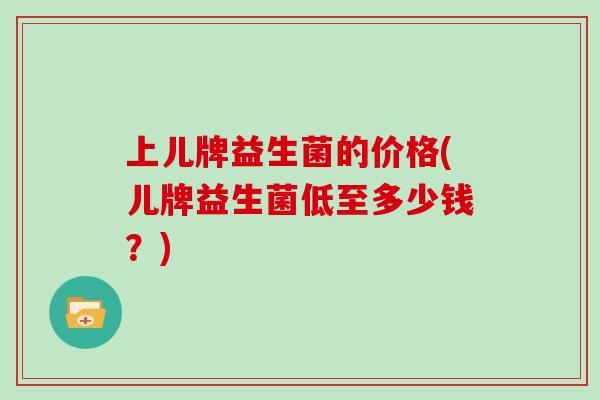 上儿牌益生菌的价格(儿牌益生菌低至多少钱？)