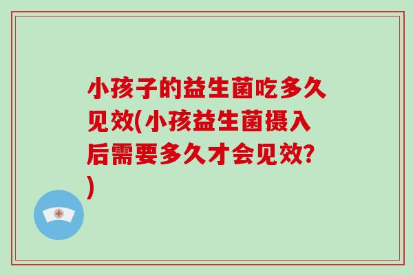 小孩子的益生菌吃多久见效(小孩益生菌摄入后需要多久才会见效？)