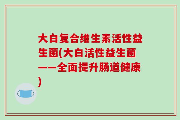 大白复合维生素活性益生菌(大白活性益生菌——全面提升肠道健康)