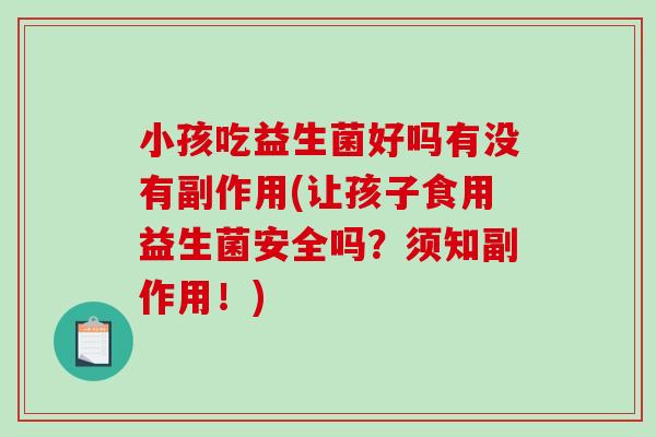小孩吃益生菌好吗有没有副作用(让孩子食用益生菌安全吗？须知副作用！)