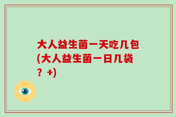 大人益生菌一天吃几包(大人益生菌一日几袋？+)