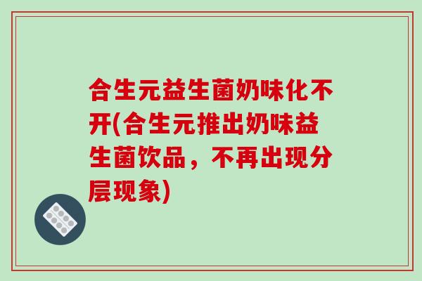 合生元益生菌奶味化不开(合生元推出奶味益生菌饮品，不再出现分层现象)