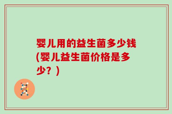 婴儿用的益生菌多少钱(婴儿益生菌价格是多少？)