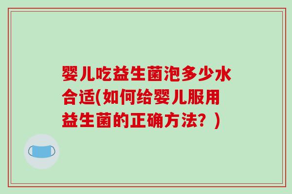 婴儿吃益生菌泡多少水合适(如何给婴儿服用益生菌的正确方法？)