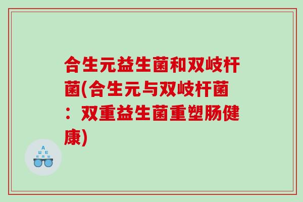 合生元益生菌和双岐杆菌(合生元与双岐杆菌：双重益生菌重塑肠健康)