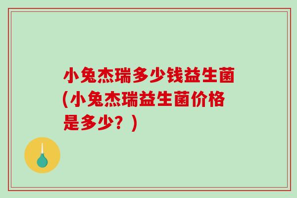 小兔杰瑞多少钱益生菌(小兔杰瑞益生菌价格是多少？)