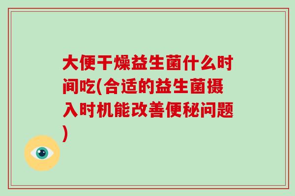 大便干燥益生菌什么时间吃(合适的益生菌摄入时机能改善便秘问题)
