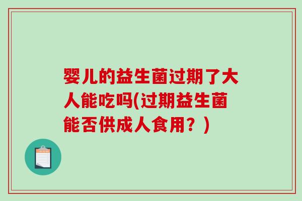 婴儿的益生菌过期了大人能吃吗(过期益生菌能否供成人食用？)