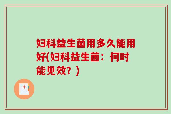 妇科益生菌用多久能用好(妇科益生菌：何时能见效？)