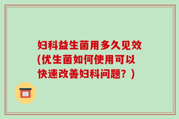 妇科益生菌用多久见效(优生菌如何使用可以快速改善妇科问题？)