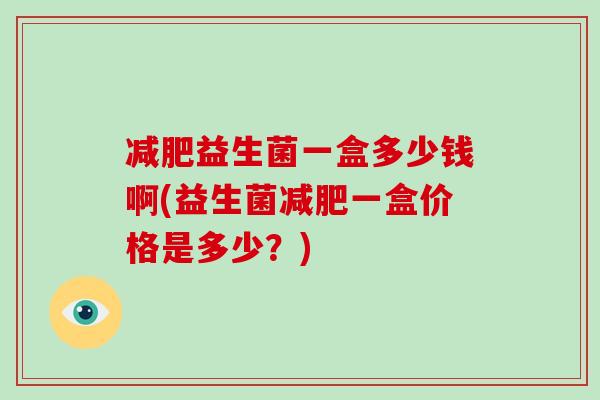 减肥益生菌一盒多少钱啊(益生菌减肥一盒价格是多少？)