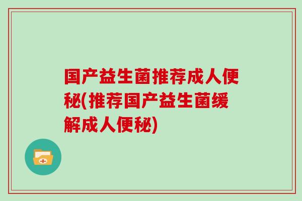 国产益生菌推荐成人便秘(推荐国产益生菌缓解成人便秘)