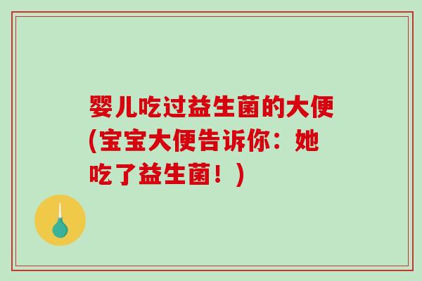 婴儿吃过益生菌的大便(宝宝大便告诉你：她吃了益生菌！)
