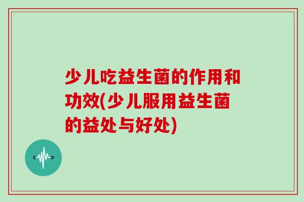 少儿吃益生菌的作用和功效(少儿服用益生菌的益处与好处)
