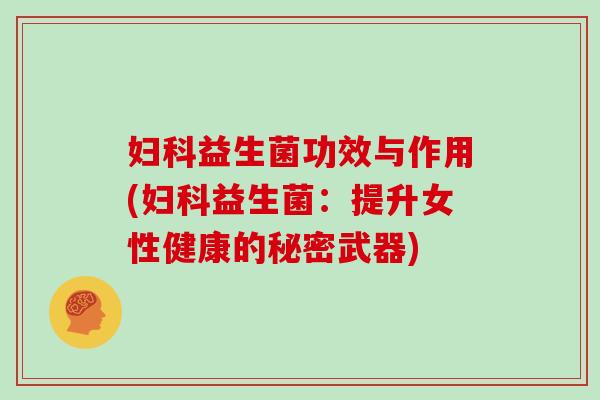 益生菌功效与作用(益生菌：提升女性健康的秘密武器)