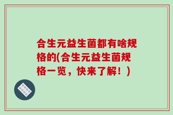 合生元益生菌都有啥规格的(合生元益生菌规格一览，快来了解！)