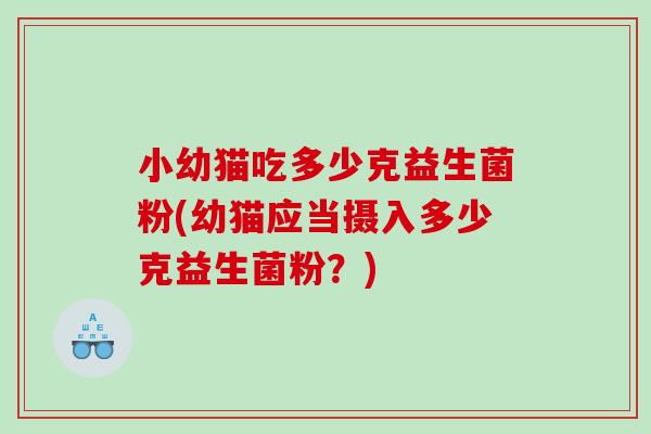 小幼猫吃多少克益生菌粉(幼猫应当摄入多少克益生菌粉？)