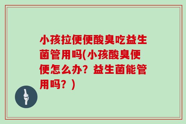 小孩拉便便酸臭吃益生菌管用吗(小孩酸臭便便怎么办？益生菌能管用吗？)