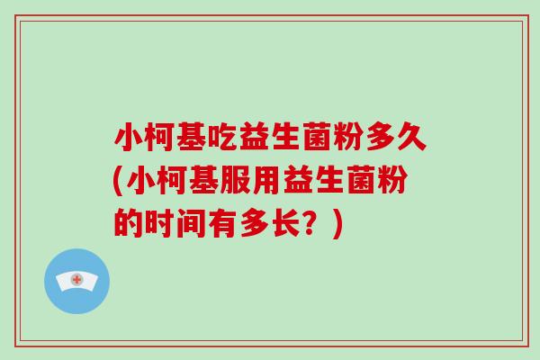 小柯基吃益生菌粉多久(小柯基服用益生菌粉的时间有多长？)