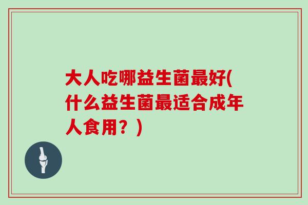 大人吃哪益生菌好(什么益生菌适合成年人食用？)