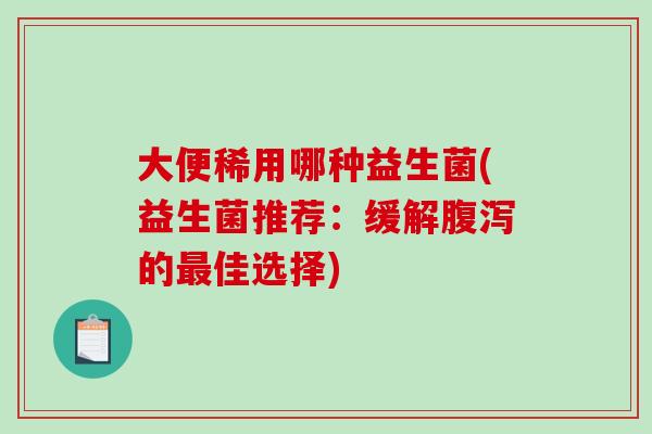 大便稀用哪种益生菌(益生菌推荐：缓解腹泻的最佳选择)