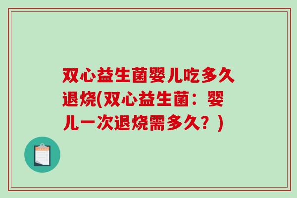 双心益生菌婴儿吃多久退烧(双心益生菌：婴儿一次退烧需多久？)