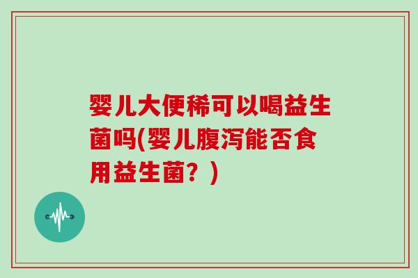婴儿大便稀可以喝益生菌吗(婴儿能否食用益生菌？)