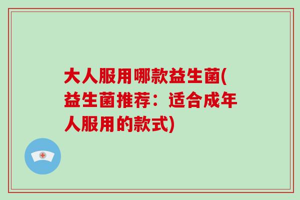 大人服用哪款益生菌(益生菌推荐：适合成年人服用的款式)