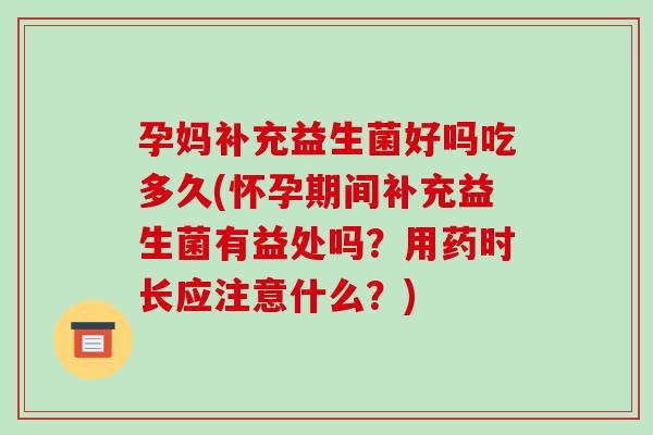 孕妈补充益生菌好吗吃多久(怀孕期间补充益生菌有益处吗？用药时长应注意什么？)