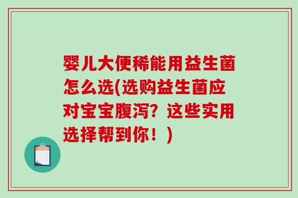 婴儿大便稀能用益生菌怎么选(选购益生菌应对宝宝腹泻？这些实用选择帮到你！)