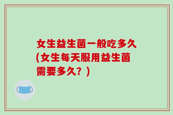 女生益生菌一般吃多久(女生每天服用益生菌需要多久？)