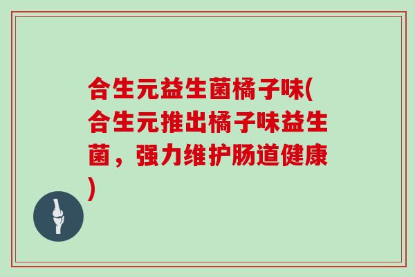 合生元益生菌橘子味(合生元推出橘子味益生菌，强力维护肠道健康)