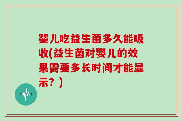 婴儿吃益生菌多久能吸收(益生菌对婴儿的效果需要多长时间才能显示？)