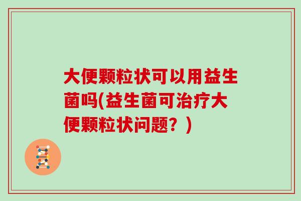 大便颗粒状可以用益生菌吗(益生菌可治疗大便颗粒状问题？)
