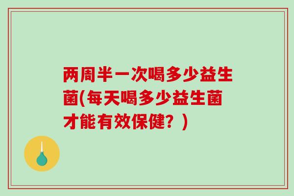 两周半一次喝多少益生菌(每天喝多少益生菌才能有效保健？)