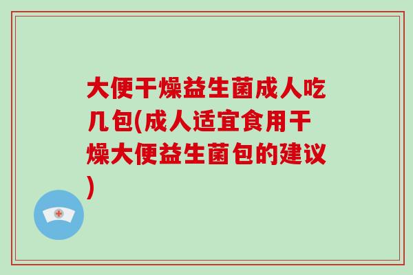 大便干燥益生菌成人吃几包(成人适宜食用干燥大便益生菌包的建议)