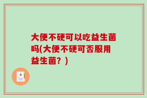 大便不硬可以吃益生菌吗(大便不硬可否服用益生菌？)