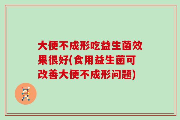 大便不成形吃益生菌效果很好(食用益生菌可改善大便不成形问题)