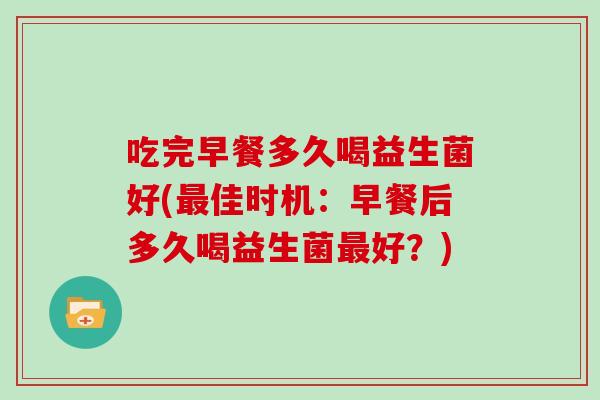 吃完早餐多久喝益生菌好(最佳时机：早餐后多久喝益生菌最好？)