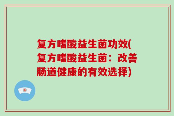 复方嗜酸益生菌功效(复方嗜酸益生菌：改善肠道健康的有效选择)