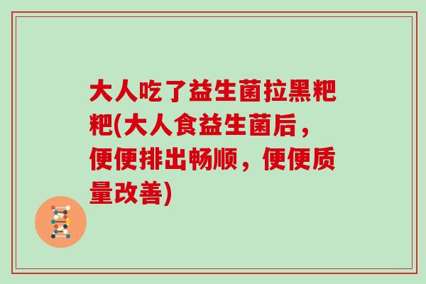 大人吃了益生菌拉黑粑粑(大人食益生菌后，便便排出畅顺，便便质量改善)
