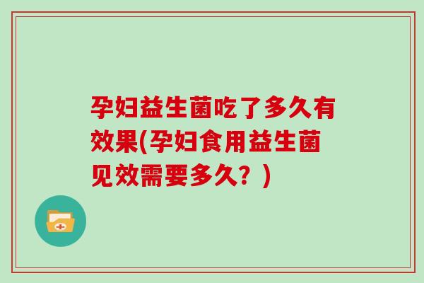 孕妇益生菌吃了多久有效果(孕妇食用益生菌见效需要多久？)