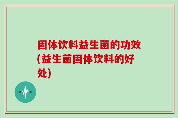 固体饮料益生菌的功效(益生菌固体饮料的好处)