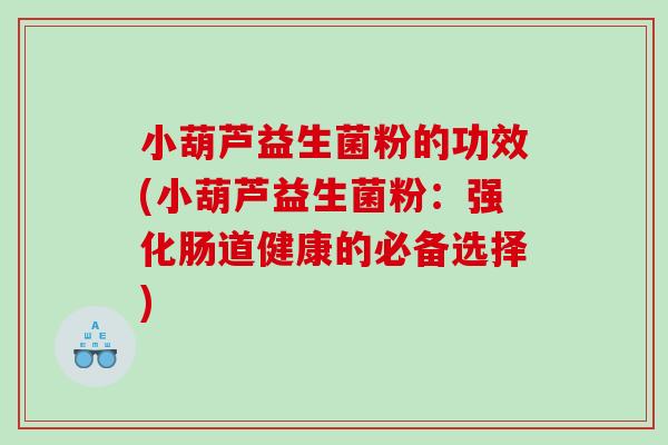 小葫芦益生菌粉的功效(小葫芦益生菌粉：强化肠道健康的必备选择)