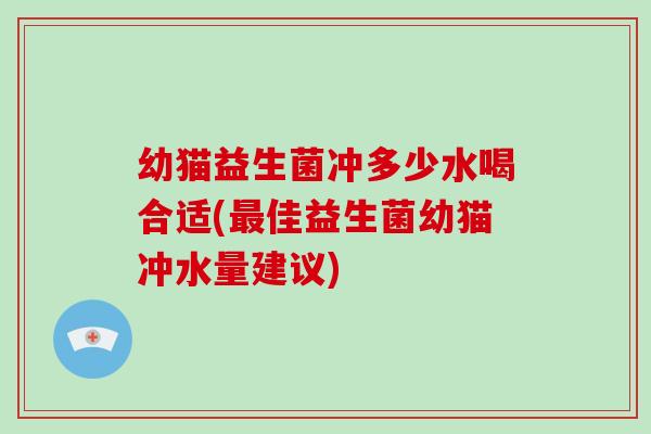 幼猫益生菌冲多少水喝合适(佳益生菌幼猫冲水量建议)