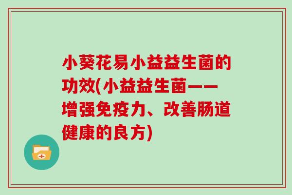 小葵花易小益益生菌的功效(小益益生菌——增强免疫力、改善肠道健康的良方)