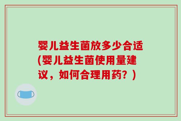 婴儿益生菌放多少合适(婴儿益生菌使用量建议，如何合理用药？)