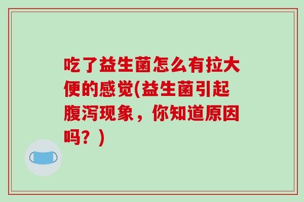 吃了益生菌怎么有拉大便的感觉(益生菌引起腹泻现象，你知道原因吗？)