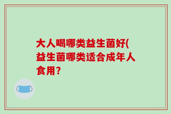大人喝哪类益生菌好(益生菌哪类适合成年人食用？